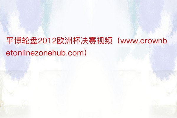 平博轮盘2012欧洲杯决赛视频（www.crownbetonlinezonehub.com）