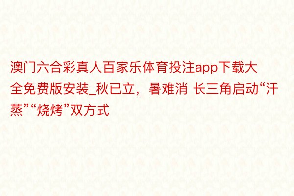 澳门六合彩真人百家乐体育投注app下载大全免费版安装_秋已立，暑难消 长三角启动“汗蒸”“烧烤”双方式