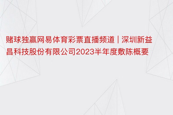 赌球独赢网易体育彩票直播频道 | 深圳新益昌科技股份有限公司2023半年度敷陈概要