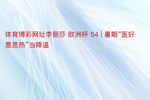 体育博彩网址李丽莎 欧洲杯 54 | 暑期“医好意思热”当降温