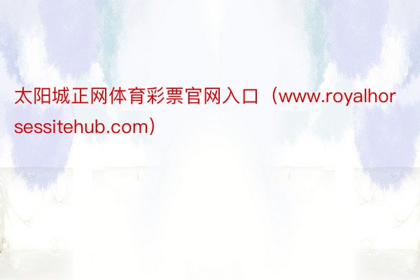 太阳城正网体育彩票官网入口（www.royalhorsessitehub.com）