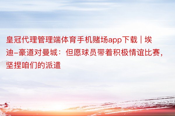 皇冠代理管理端体育手机赌场app下载 | 埃迪-豪道对曼城：但愿球员带着积极情谊比赛，坚捏咱们的派遣