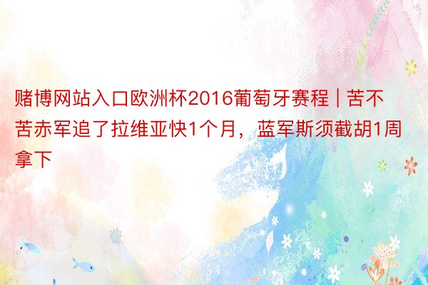 赌博网站入口欧洲杯2016葡萄牙赛程 | 苦不苦赤军追了拉维亚快1个月,蓝军斯须截胡1周拿下