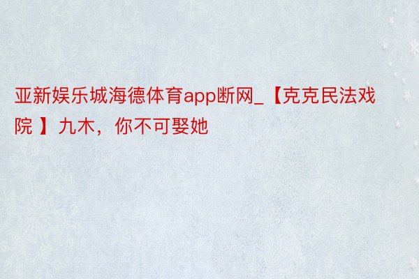 亚新娱乐城海德体育app断网_【克克民法戏院 】九木，你不可娶她