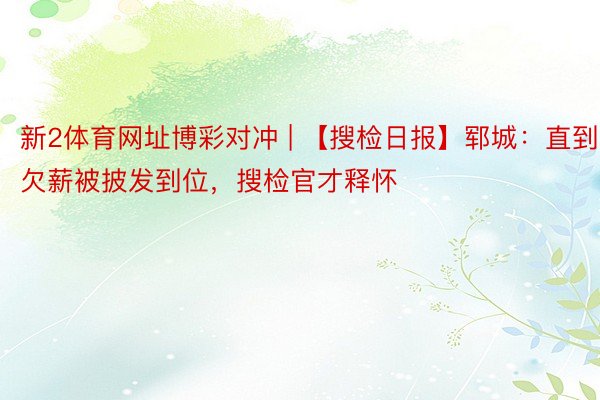 新2体育网址博彩对冲 | 【搜检日报】郓城：直到欠薪被披发到位，搜检官才释怀