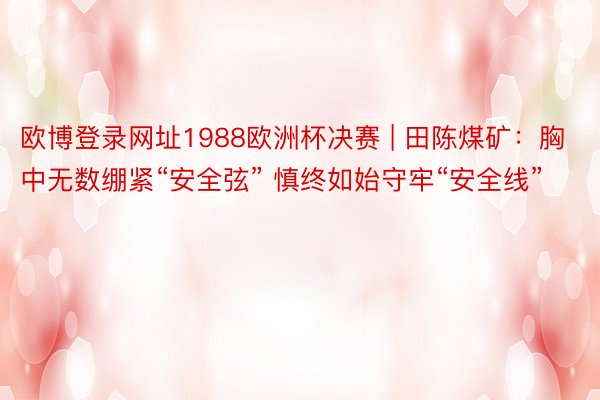 欧博登录网址1988欧洲杯决赛 | 田陈煤矿：胸中无数绷紧“安全弦” 慎终如始守牢“安全线”