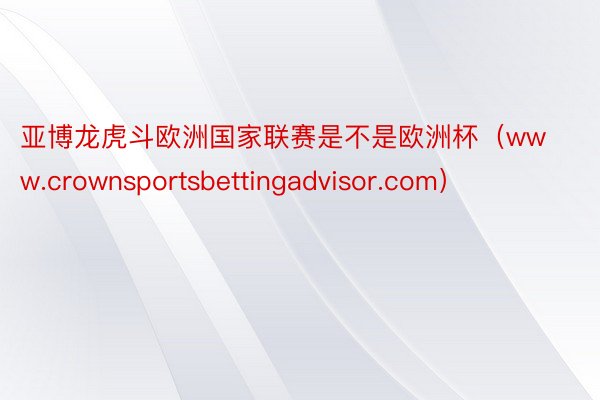 亚博龙虎斗欧洲国家联赛是不是欧洲杯（www.crownsportsbettingadvisor.com）