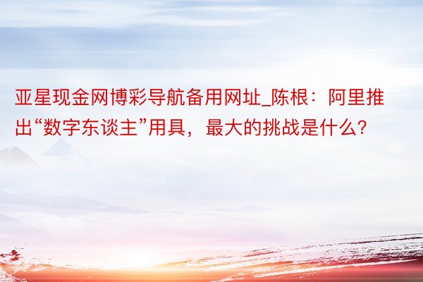亚星现金网博彩导航备用网址_陈根：阿里推出“数字东谈主”用具，最大的挑战是什么？