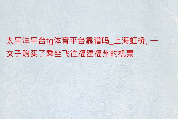 太平洋平台tg体育平台靠谱吗_上海虹桥, 一女子购买了乘坐飞往福建福州的机票