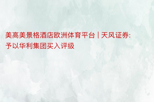 美高美景格酒店欧洲体育平台 | 天风证券: 予以华利集团买入评级