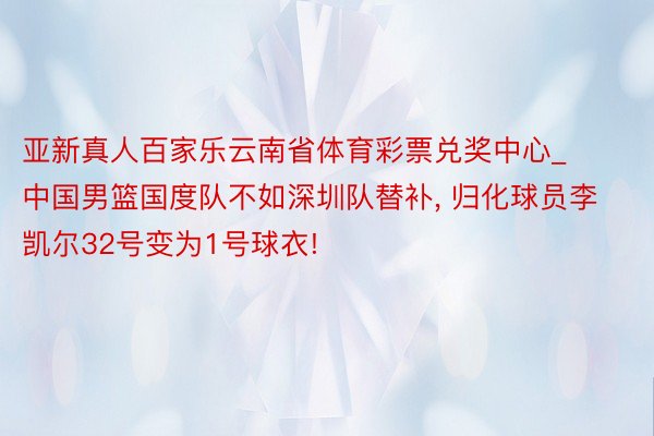 亚新真人百家乐云南省体育彩票兑奖中心_中国男篮国度队不如深圳队替补, 归化球员李凯尔32号变为1号球衣!