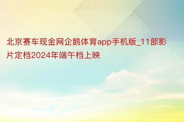 北京赛车现金网企鹅体育app手机版_11部影片定档2024年端午档上映