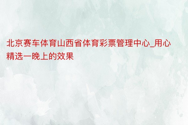 北京赛车体育山西省体育彩票管理中心_用心精选一晚上的效果