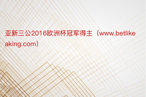 亚新三公2016欧洲杯冠军得主（www.betlikeaking.com）