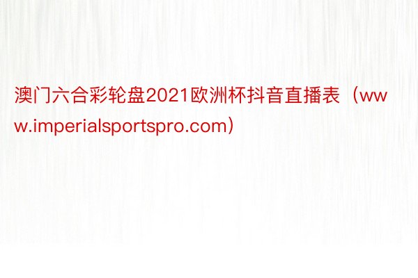 澳门六合彩轮盘2021欧洲杯抖音直播表（www.imperialsportspro.com）