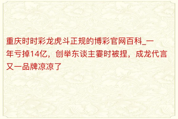 重庆时时彩龙虎斗正规的博彩官网百科_一年亏掉14亿，创举东谈主霎时被捏，成龙代言又一品牌凉凉了