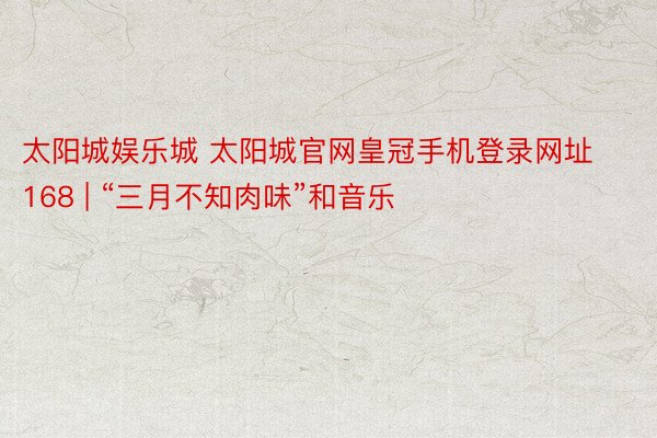 太阳城娱乐城 太阳城官网皇冠手机登录网址168 | “三月不知肉味”和音乐