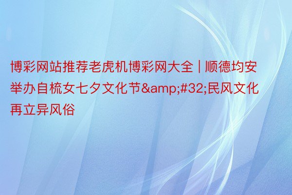 博彩网站推荐老虎机博彩网大全 | 顺德均安举办自梳女七夕文化节&#32;民风文化再立异风俗