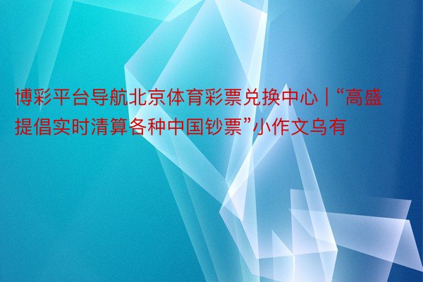 博彩平台导航北京体育彩票兑换中心 | “高盛提倡实时清算各种中国钞票”小作文乌有