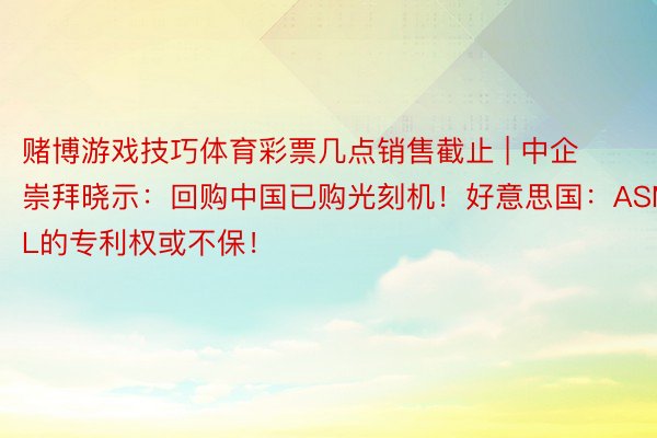 赌博游戏技巧体育彩票几点销售截止 | 中企崇拜晓示：回购中国已购光刻机！好意思国：ASML的专利权或不保！