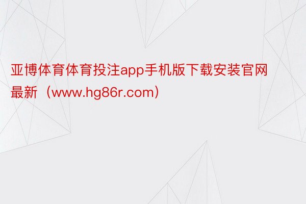 亚博体育体育投注app手机版下载安装官网最新（www.hg86r.com）