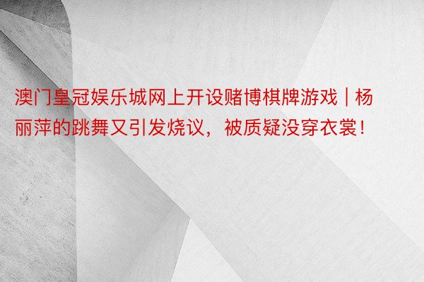 澳门皇冠娱乐城网上开设赌博棋牌游戏 | 杨丽萍的跳舞又引发烧议，被质疑没穿衣裳！