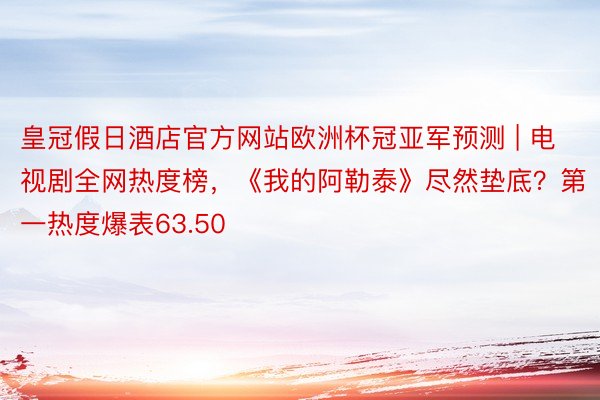 皇冠假日酒店官方网站欧洲杯冠亚军预测 | 电视剧全网热度榜，《我的阿勒泰》尽然垫底？第一热度爆表63.50