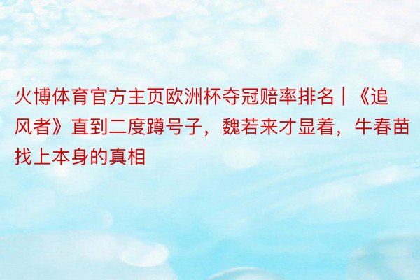 火博体育官方主页欧洲杯夺冠赔率排名 | 《追风者》直到二度蹲号子，魏若来才显着，牛春苗找上本身的真相