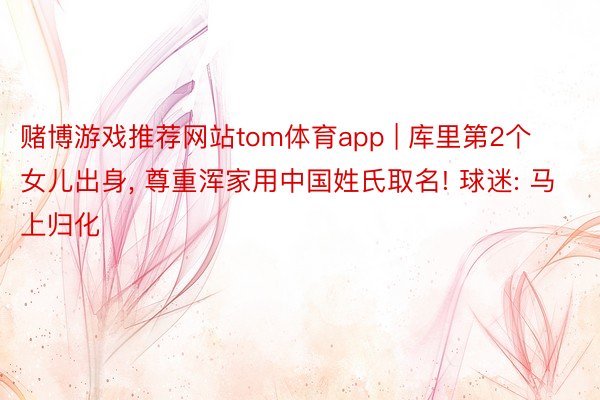 赌博游戏推荐网站tom体育app | 库里第2个女儿出身, 尊重浑家用中国姓氏取名! 球迷: 马上归化