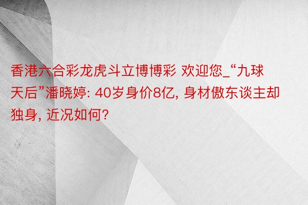 香港六合彩龙虎斗立博博彩 欢迎您_“九球天后”潘晓婷: 40岁身价8亿, 身材傲东谈主却独身, 近况如何?