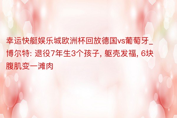幸运快艇娱乐城欧洲杯回放德国vs葡萄牙_博尔特: 退役7年生3个孩子, 躯壳发福, 6块腹肌变一滩肉