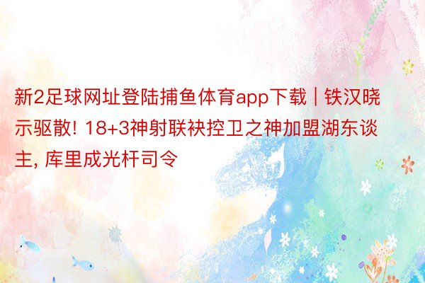 新2足球网址登陆捕鱼体育app下载 | 铁汉晓示驱散! 18+3神射联袂控卫之神加盟湖东谈主, 库里成光杆司令