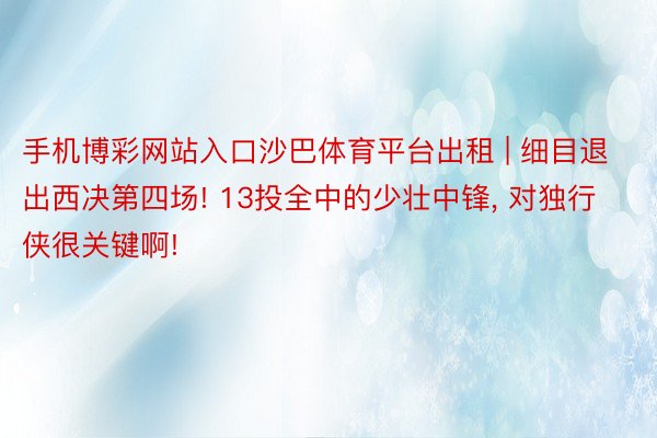 手机博彩网站入口沙巴体育平台出租 | 细目退出西决第四场! 13投全中的少壮中锋, 对独行侠很关键啊!