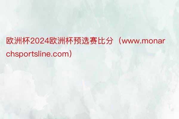 欧洲杯2024欧洲杯预选赛比分（www.monarchsportsline.com）