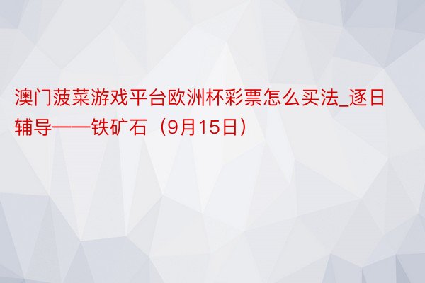 澳门菠菜游戏平台欧洲杯彩票怎么买法_逐日辅导——铁矿石（9月15日）