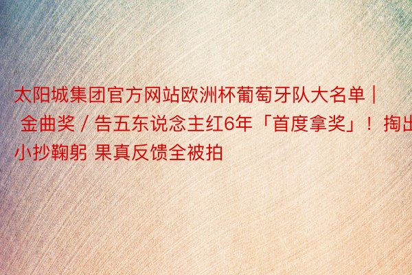 太阳城集团官方网站欧洲杯葡萄牙队大名单 | 金曲奖／告五东说念主红6年「首度拿奖」！掏出小抄鞠躬 果真反馈全被拍