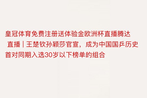 皇冠体育免费注册送体验金欧洲杯直播腾达 直播 | 王楚钦孙颖莎官宣，成为中国国乒历史首对同期入选30岁以下榜单的组合