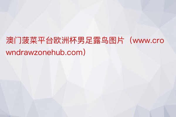 澳门菠菜平台欧洲杯男足露鸟图片（www.crowndrawzonehub.com）