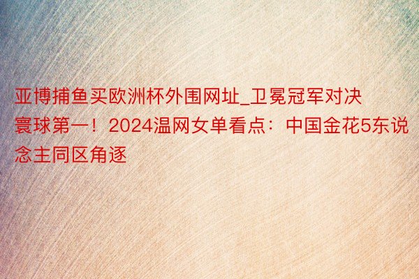 亚博捕鱼买欧洲杯外围网址_卫冕冠军对决寰球第一！2024温网女单看点：中国金花5东说念主同区角逐