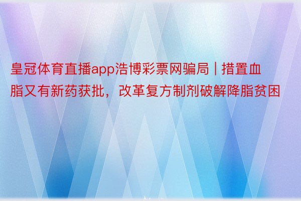 皇冠体育直播app浩博彩票网骗局 | 措置血脂又有新药获批，改革复方制剂破解降脂贫困
