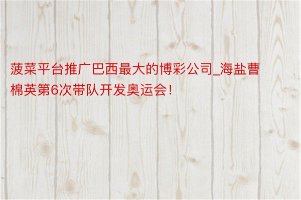 菠菜平台推广巴西最大的博彩公司_海盐曹棉英第6次带队开发奥运会！