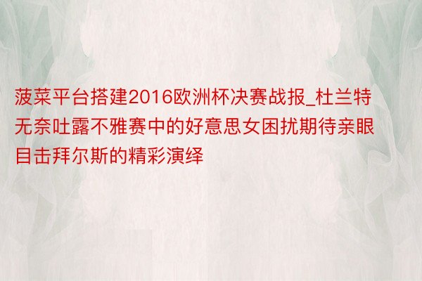 菠菜平台搭建2016欧洲杯决赛战报_杜兰特无奈吐露不雅赛中的好意思女困扰期待亲眼目击拜尔斯的精彩演绎