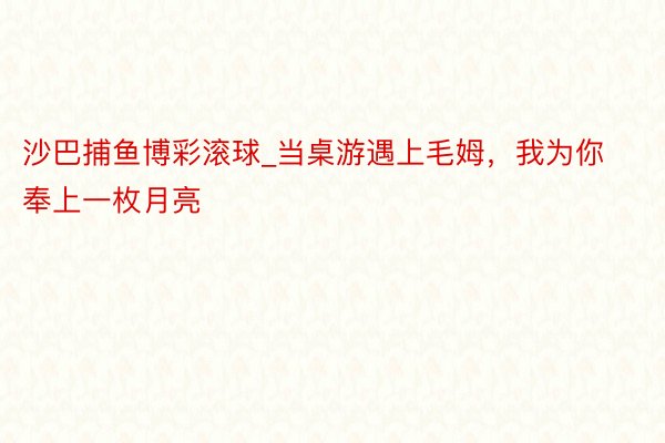 沙巴捕鱼博彩滚球_当桌游遇上毛姆，我为你奉上一枚月亮