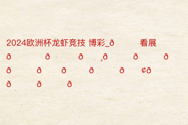2024欧洲杯龙虾竞技 博彩_🌊看展𝑇ℎ𝑒 𝐸𝑛𝑑𝑙𝑒𝑠𝑠 𝑆𝑢𝑚𝑚𝑒𝑟