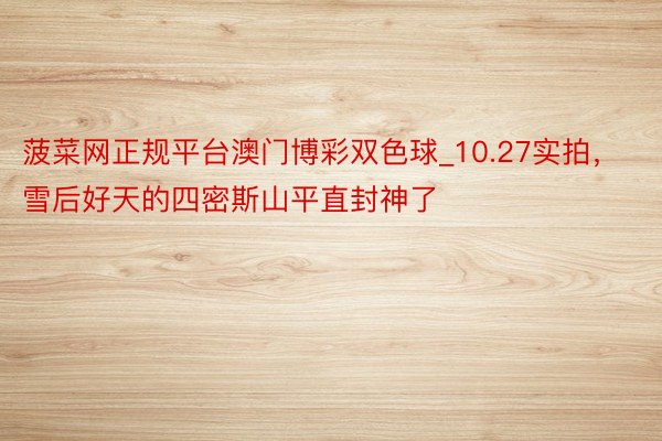 菠菜网正规平台澳门博彩双色球_10.27实拍,雪后好天的四密斯山平直封神了