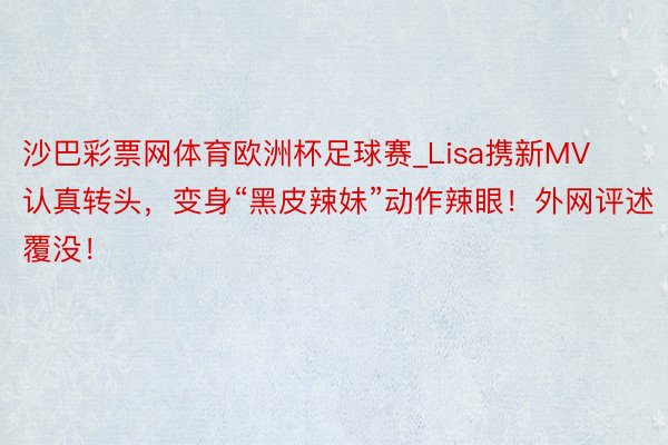 沙巴彩票网体育欧洲杯足球赛_Lisa携新MV认真转头，变身“黑皮辣妹”动作辣眼！外网评述覆没！
