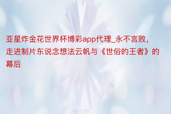 亚星炸金花世界杯博彩app代理_永不言败，走进制片东说念想法云帆与《世俗的王者》的幕后