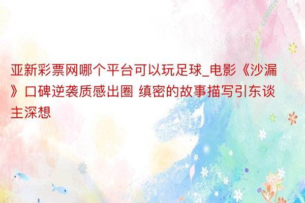 亚新彩票网哪个平台可以玩足球_电影《沙漏》口碑逆袭质感出圈 缜密的故事描写引东谈主深想