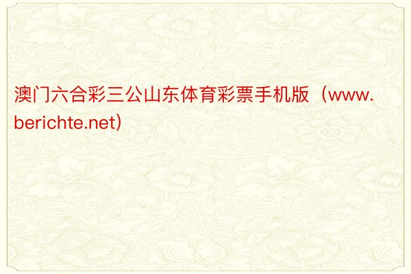 澳门六合彩三公山东体育彩票手机版（www.berichte.net）
