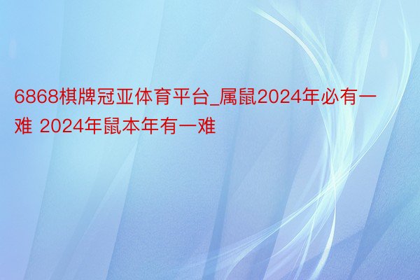 6868棋牌冠亚体育平台_属鼠2024年必有一难 2024年鼠本年有一难